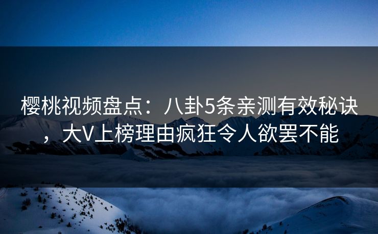 樱桃视频盘点：八卦5条亲测有效秘诀，大V上榜理由疯狂令人欲罢不能