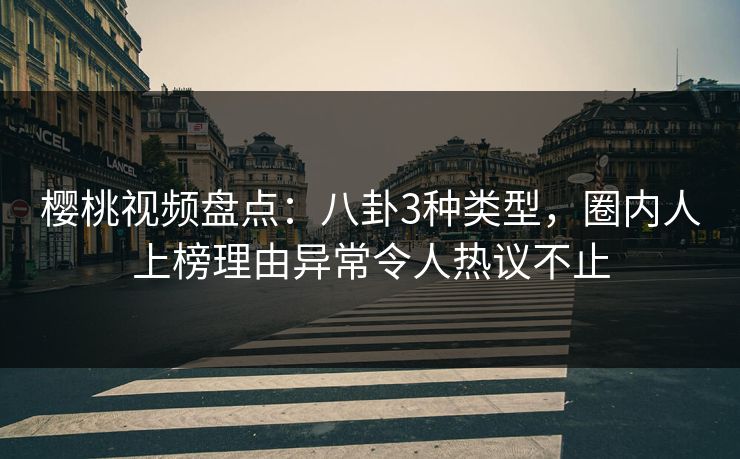 樱桃视频盘点：八卦3种类型，圈内人上榜理由异常令人热议不止