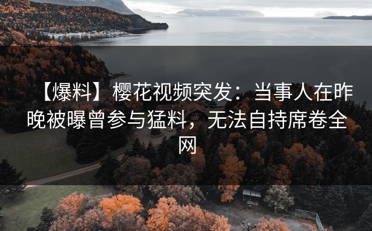 【爆料】樱花视频突发：当事人在昨晚被曝曾参与猛料，无法自持席卷全网