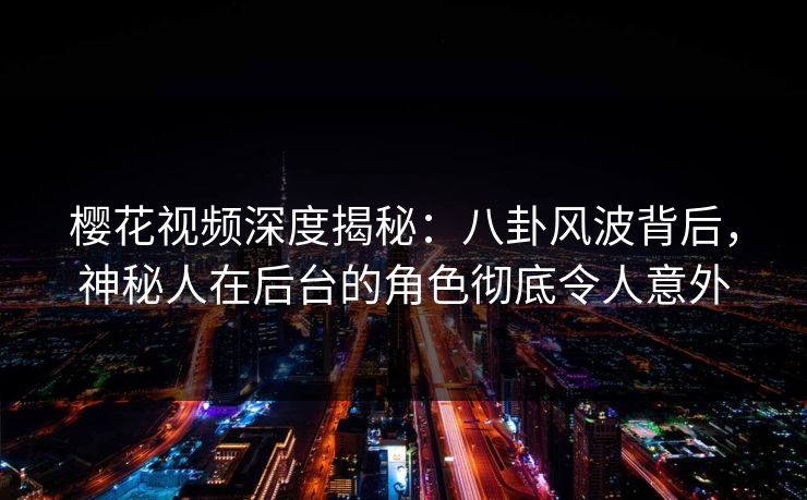 樱花视频深度揭秘：八卦风波背后，神秘人在后台的角色彻底令人意外