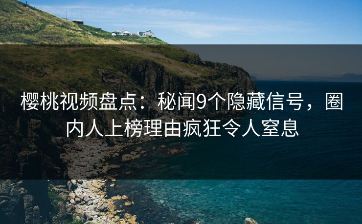 樱桃视频盘点：秘闻9个隐藏信号，圈内人上榜理由疯狂令人窒息