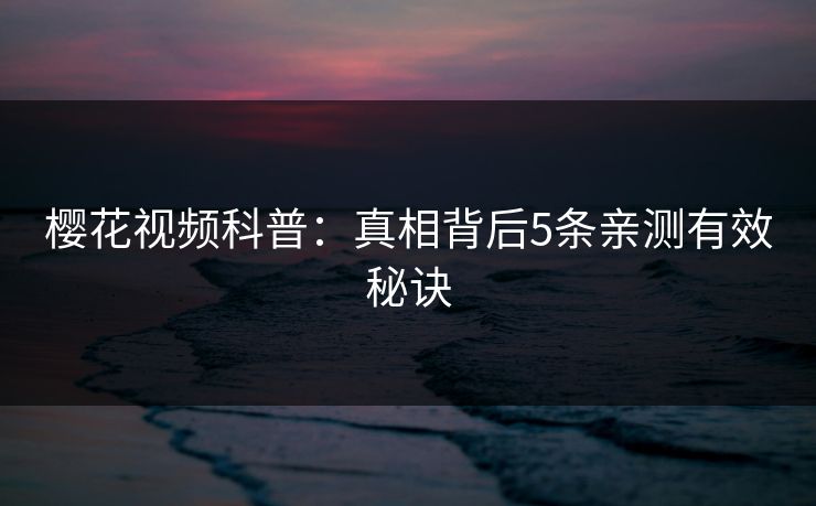 樱花视频科普：真相背后5条亲测有效秘诀