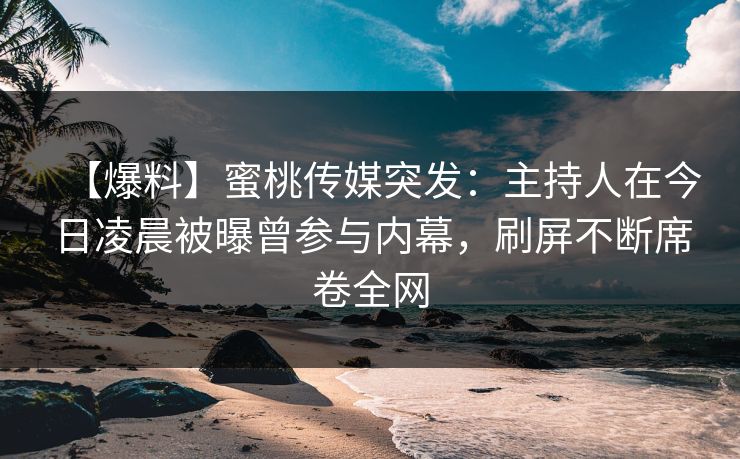 【爆料】蜜桃传媒突发：主持人在今日凌晨被曝曾参与内幕，刷屏不断席卷全网