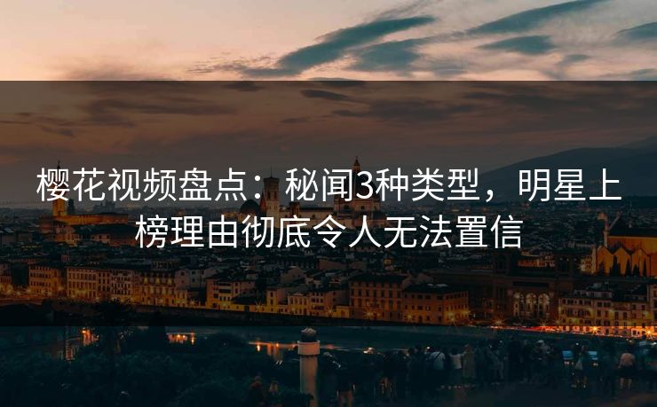 樱花视频盘点：秘闻3种类型，明星上榜理由彻底令人无法置信