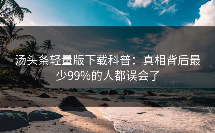 汤头条轻量版下载科普：真相背后最少99%的人都误会了