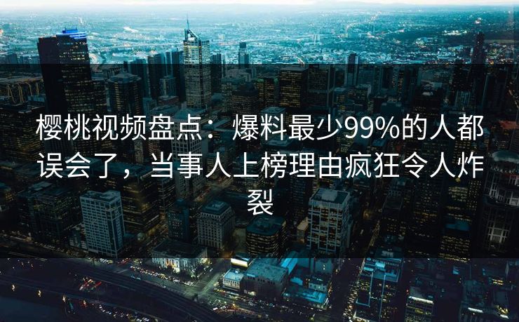 樱桃视频盘点：爆料最少99%的人都误会了，当事人上榜理由疯狂令人炸裂