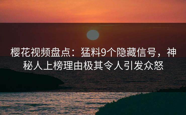 樱花视频盘点：猛料9个隐藏信号，神秘人上榜理由极其令人引发众怒