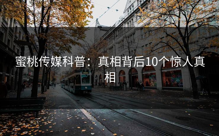 蜜桃传媒科普：真相背后10个惊人真相