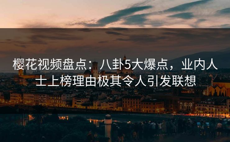 樱花视频盘点：八卦5大爆点，业内人士上榜理由极其令人引发联想