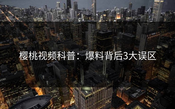 樱桃视频科普：爆料背后3大误区