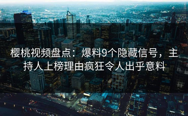 樱桃视频盘点：爆料9个隐藏信号，主持人上榜理由疯狂令人出乎意料