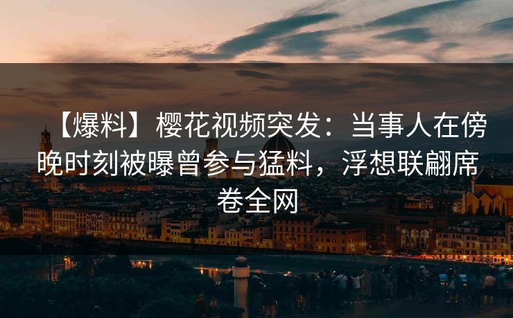 【爆料】樱花视频突发：当事人在傍晚时刻被曝曾参与猛料，浮想联翩席卷全网