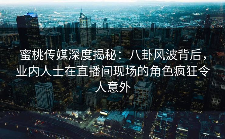 蜜桃传媒深度揭秘：八卦风波背后，业内人士在直播间现场的角色疯狂令人意外