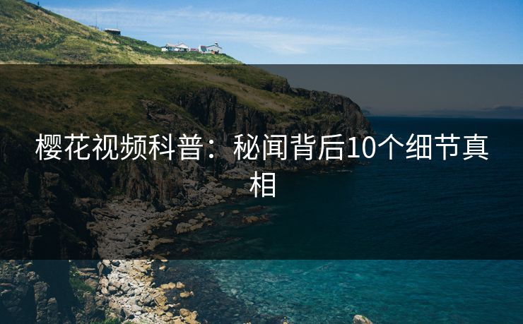 樱花视频科普：秘闻背后10个细节真相