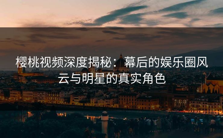 樱桃视频深度揭秘：幕后的娱乐圈风云与明星的真实角色