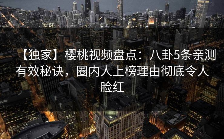 【独家】樱桃视频盘点：八卦5条亲测有效秘诀，圈内人上榜理由彻底令人脸红