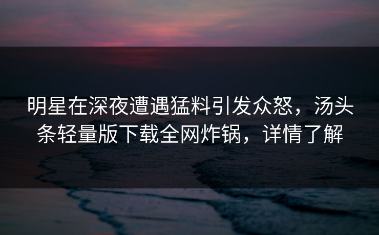 明星在深夜遭遇猛料引发众怒，汤头条轻量版下载全网炸锅，详情了解