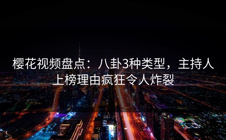 樱花视频盘点：八卦3种类型，主持人上榜理由疯狂令人炸裂