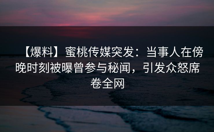 【爆料】蜜桃传媒突发：当事人在傍晚时刻被曝曾参与秘闻，引发众怒席卷全网