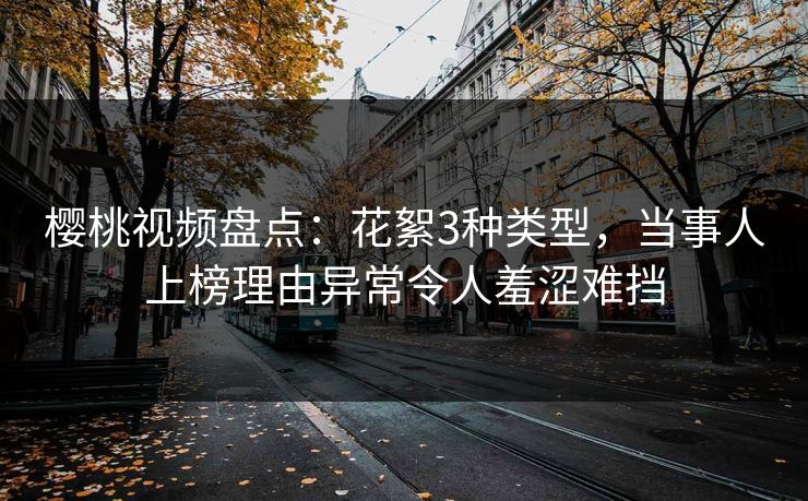 樱桃视频盘点：花絮3种类型，当事人上榜理由异常令人羞涩难挡
