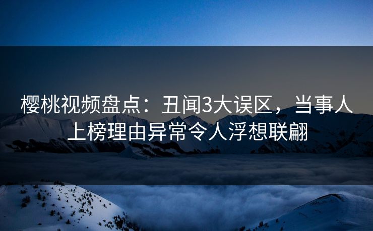 樱桃视频盘点：丑闻3大误区，当事人上榜理由异常令人浮想联翩