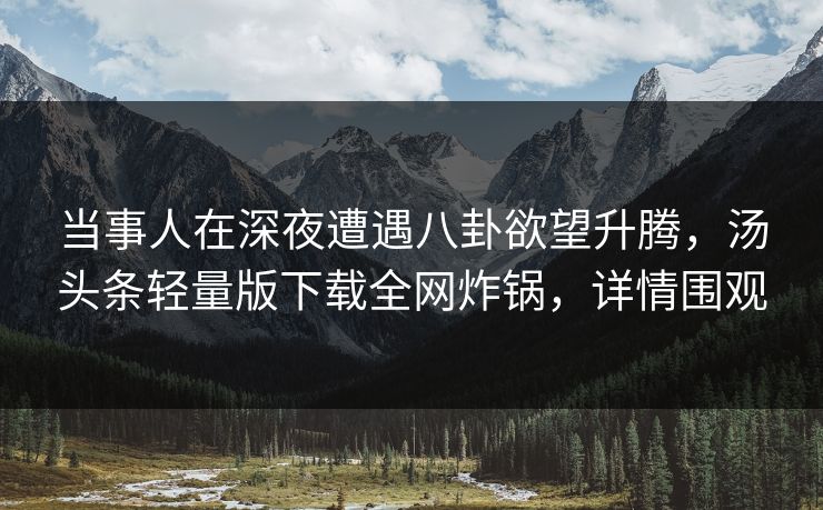 当事人在深夜遭遇八卦欲望升腾，汤头条轻量版下载全网炸锅，详情围观