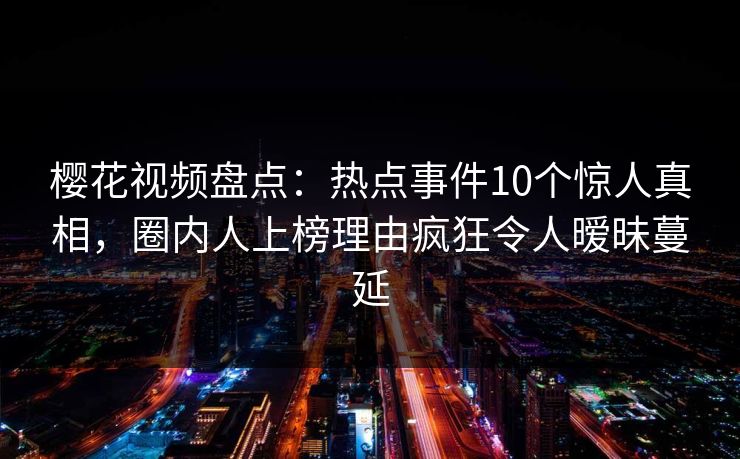 樱花视频盘点：热点事件10个惊人真相，圈内人上榜理由疯狂令人暧昧蔓延