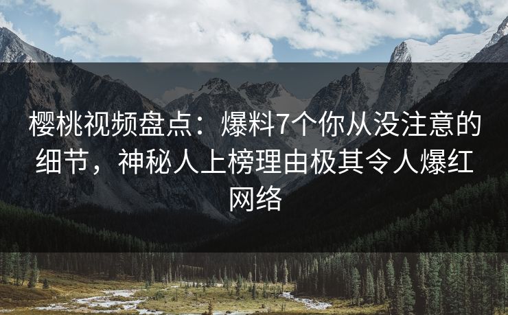樱桃视频盘点：爆料7个你从没注意的细节，神秘人上榜理由极其令人爆红网络