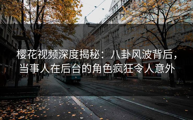 樱花视频深度揭秘：八卦风波背后，当事人在后台的角色疯狂令人意外