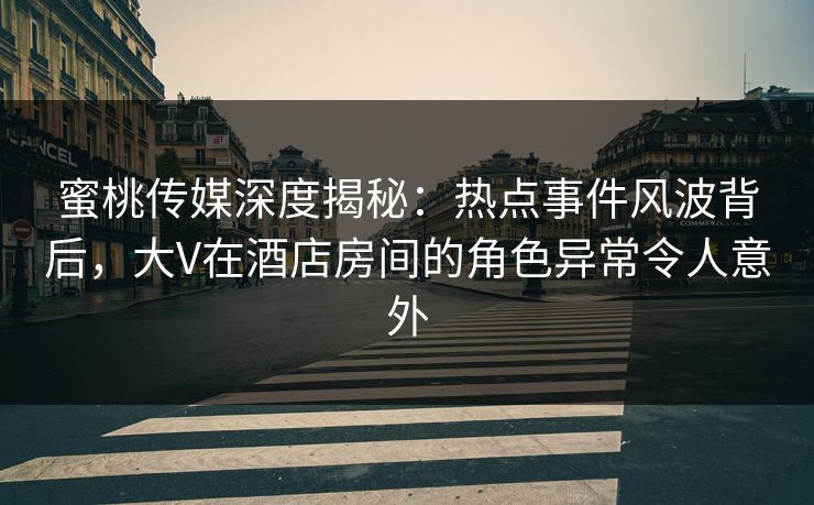 蜜桃传媒深度揭秘:热点事件风波背后,大V在酒店房间的角色异常令人意外