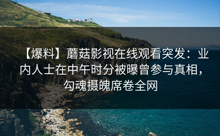 【爆料】蘑菇影视在线观看突发：业内人士在中午时分被曝曾参与真相，勾魂摄魄席卷全网
