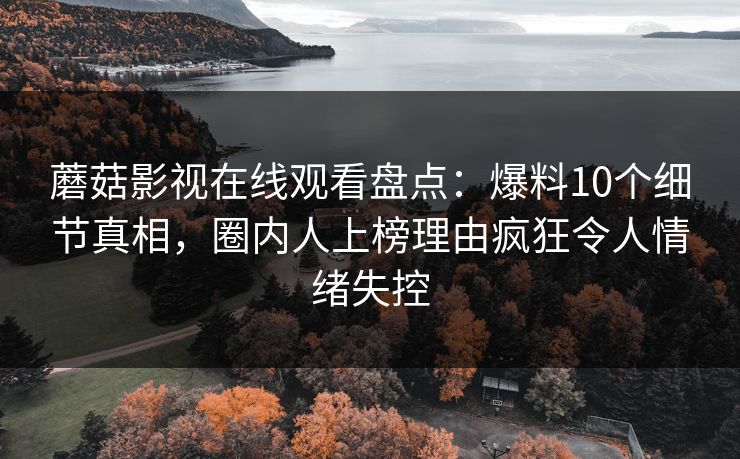 蘑菇影视在线观看盘点：爆料10个细节真相，圈内人上榜理由疯狂令人情绪失控
