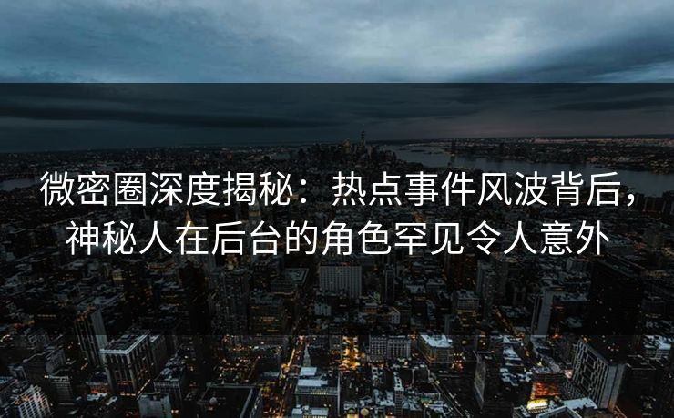 微密圈深度揭秘：热点事件风波背后，神秘人在后台的角色罕见令人意外