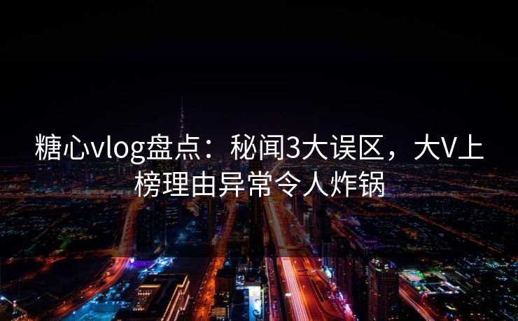 糖心vlog盘点：秘闻3大误区，大V上榜理由异常令人炸锅