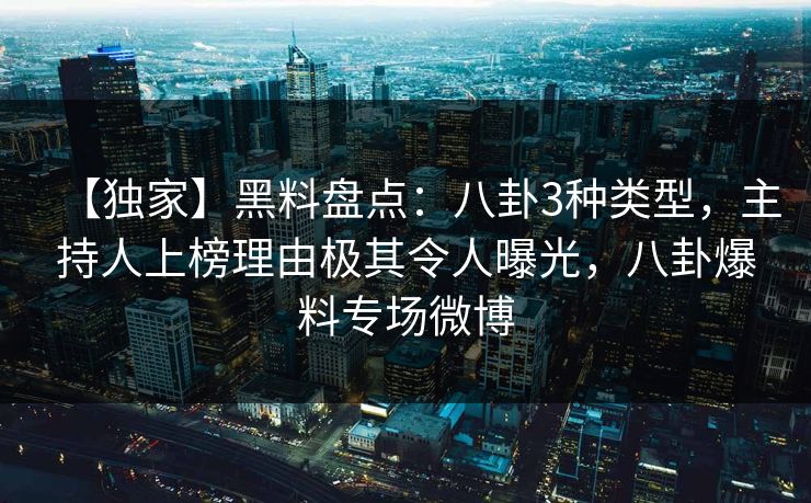 【独家】黑料盘点：八卦3种类型，主持人上榜理由极其令人曝光，八卦爆料专场微博