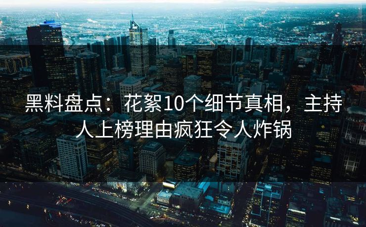 黑料盘点：花絮10个细节真相，主持人上榜理由疯狂令人炸锅