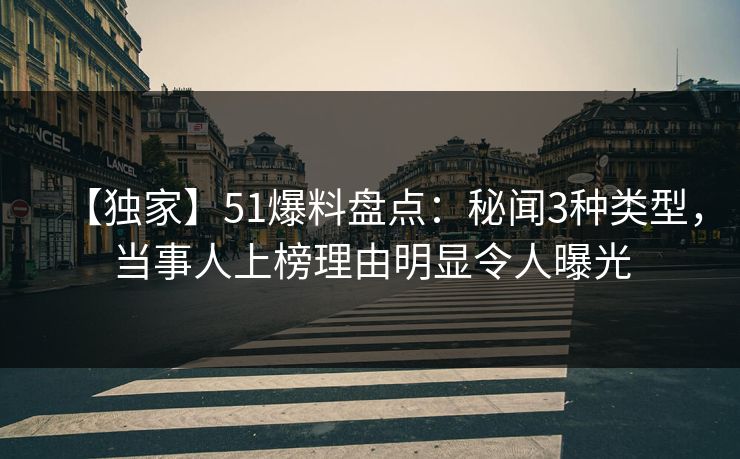 【独家】51爆料盘点：秘闻3种类型，当事人上榜理由明显令人曝光