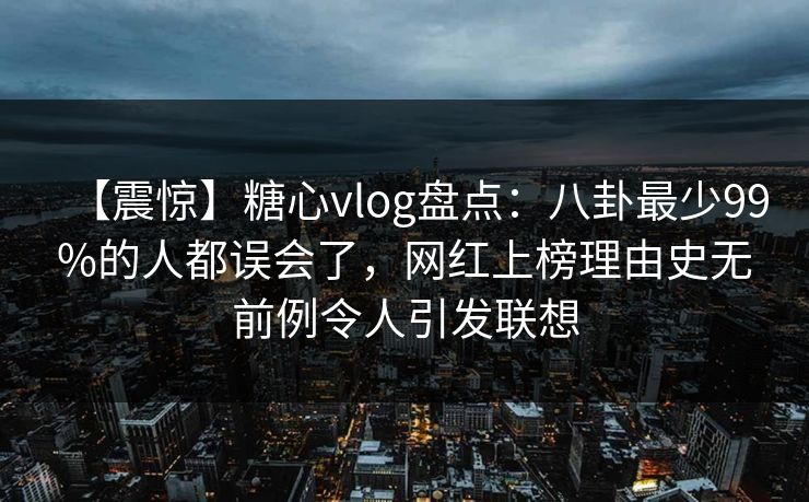【震惊】糖心vlog盘点：八卦最少99%的人都误会了，网红上榜理由史无前例令人引发联想
