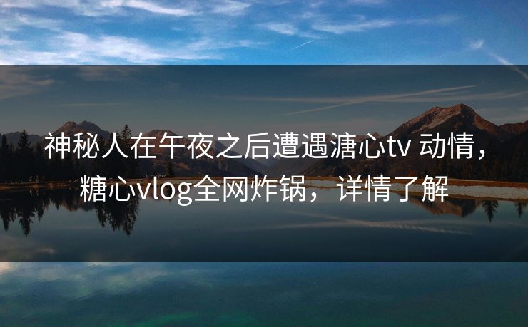 神秘人在午夜之后遭遇溏心tv 动情，糖心vlog全网炸锅，详情了解