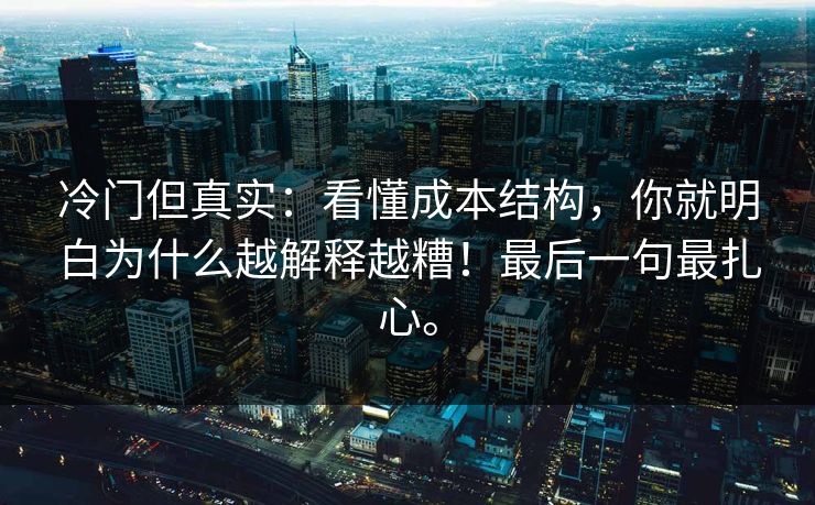 冷门但真实：看懂成本结构，你就明白为什么越解释越糟！最后一句最扎心。