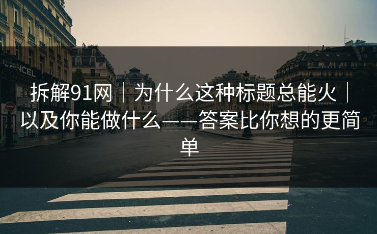 拆解91网|为什么这种标题总能火|以及你能做什么——答案比你想的更简单 拆解91网|为什么这种标题总能火|以及你能做什么——答案比你想的更简单