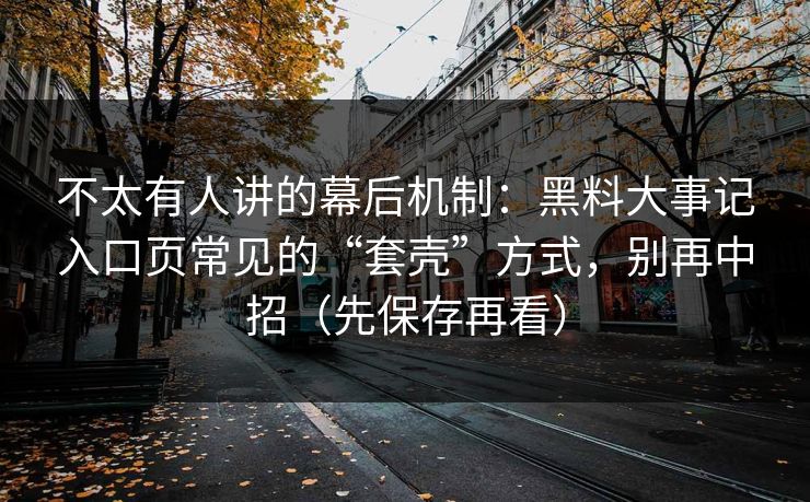 不太有人讲的幕后机制：黑料大事记入口页常见的“套壳”方式，别再中招（先保存再看）