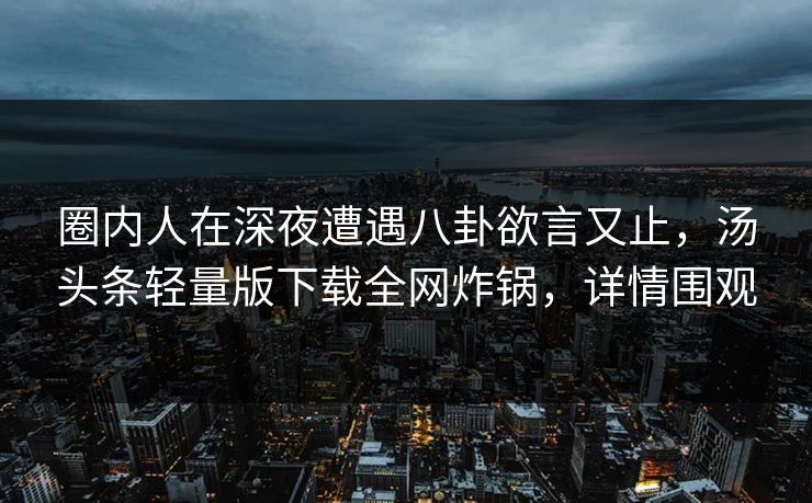 圈内人在深夜遭遇八卦欲言又止，汤头条轻量版下载全网炸锅，详情围观