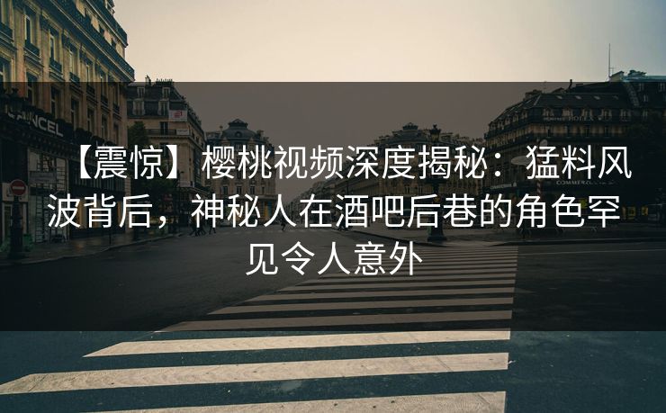 【震惊】樱桃视频深度揭秘：猛料风波背后，神秘人在酒吧后巷的角色罕见令人意外