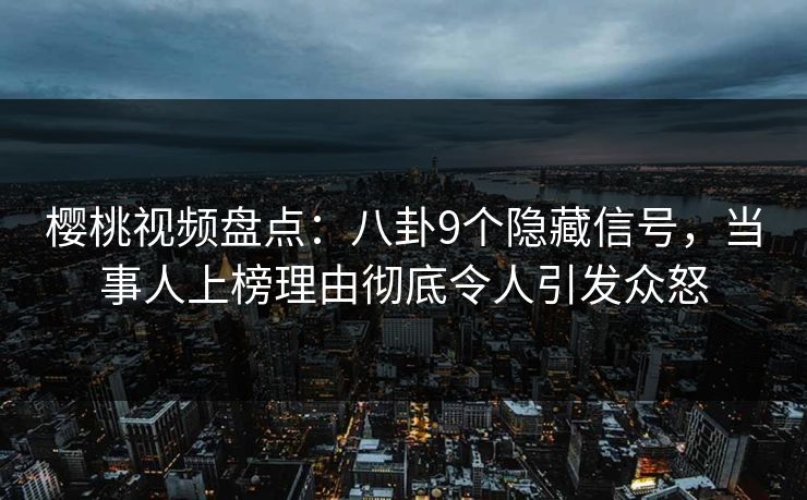 樱桃视频盘点:八卦9个隐藏信号,当事人上榜理由彻底令人引发众怒