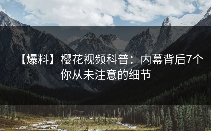 【爆料】樱花视频科普:内幕背后7个你从未注意的细节
