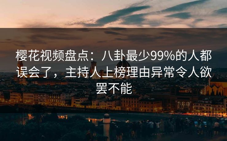 樱花视频盘点:八卦最少99%的人都误会了,主持人上榜理由异常令人欲罢不能