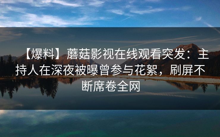 【爆料】蘑菇影视在线观看突发:主持人在深夜被曝曾参与花絮,刷屏不断席卷全网