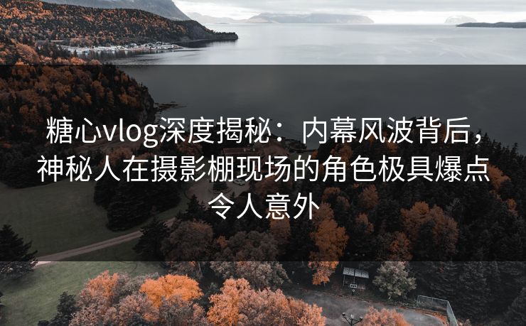 糖心vlog深度揭秘：内幕风波背后，神秘人在摄影棚现场的角色极具爆点令人意外