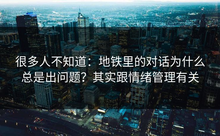 很多人不知道:地铁里的对话为什么总是出问题?其实跟情绪管理有关 很多人不知道:地铁里的对话为什么总是出问题?其实跟情绪管理有关